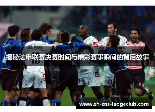 揭秘法甲联赛决赛时间与精彩赛事瞬间的背后故事