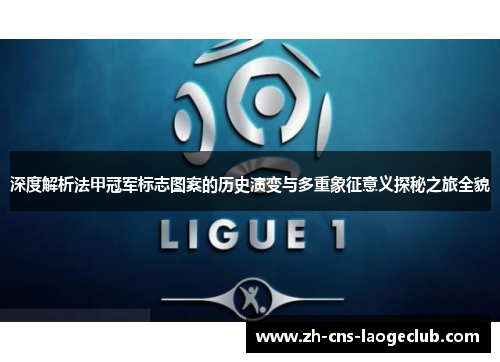 深度解析法甲冠军标志图案的历史演变与多重象征意义探秘之旅全貌