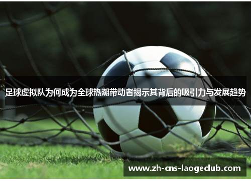 足球虚拟队为何成为全球热潮带动者揭示其背后的吸引力与发展趋势