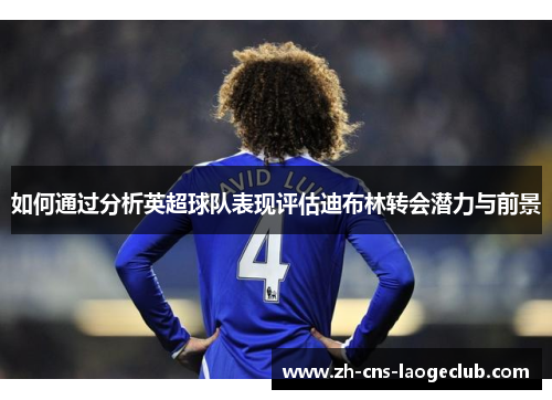 如何通过分析英超球队表现评估迪布林转会潜力与前景