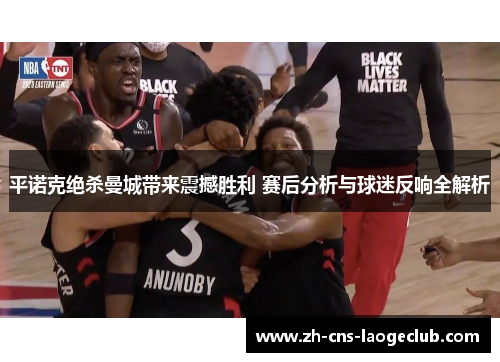 平诺克绝杀曼城带来震撼胜利 赛后分析与球迷反响全解析