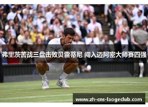 弗里茨苦战三盘击败贝雷蒂尼 闯入迈阿密大师赛四强