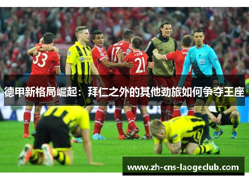 德甲新格局崛起：拜仁之外的其他劲旅如何争夺王座