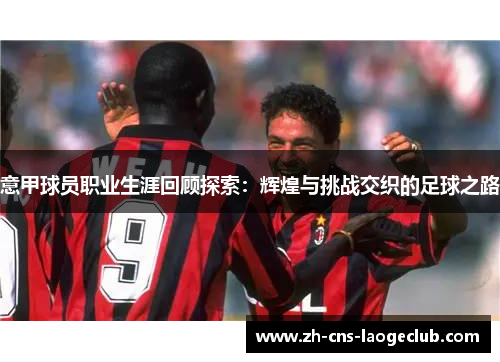 意甲球员职业生涯回顾探索:辉煌与挑战交织的足球之路 意甲球员职业生涯回顾探索:辉煌与挑战交织的足球之路