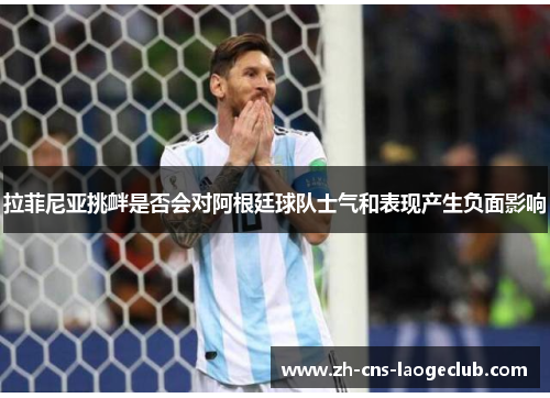 拉菲尼亚挑衅是否会对阿根廷球队士气和表现产生负面影响