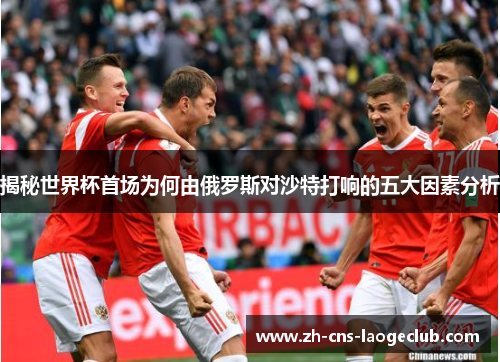揭秘世界杯首场为何由俄罗斯对沙特打响的五大因素分析