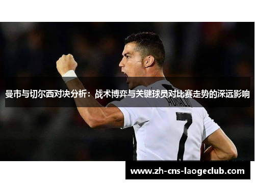 曼市与切尔西对决分析:战术博弈与关键球员对比赛走势的深远影响 曼市与切尔西对决分析:战术博弈与关键球员对比赛走势的深远影响