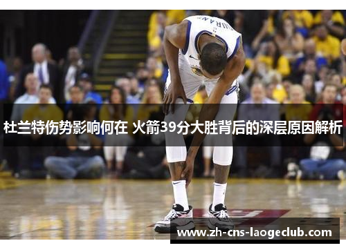 杜兰特伤势影响何在 火箭39分大胜背后的深层原因解析 杜兰特伤势影响何在 火箭39分大胜背后的深层原因解析