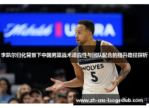 李凯尔归化背景下中国男篮战术适应性与团队配合的提升路径探析