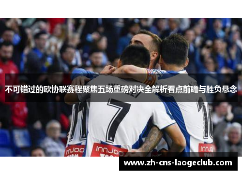 不可错过的欧协联赛程聚焦五场重磅对决全解析看点前瞻与胜负悬念