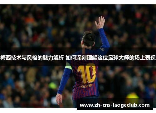 梅西技术与风格的魅力解析 如何深刻理解这位足球大师的场上表现 梅西技术与风格的魅力解析 如何深刻理解这位足球大师的场上表现