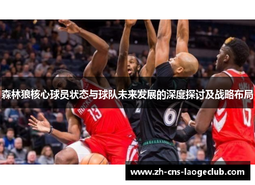 森林狼核心球员状态与球队未来发展的深度探讨及战略布局 森林狼核心球员状态与球队未来发展的深度探讨及战略布局