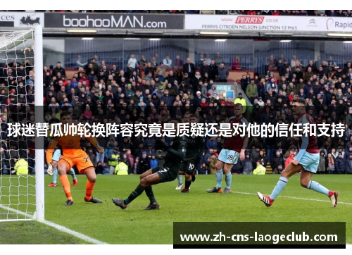 球迷替瓜帅轮换阵容究竟是质疑还是对他的信任和支持