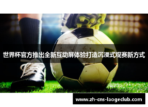 世界杯官方推出全新互动屏体验打造沉浸式观赛新方式