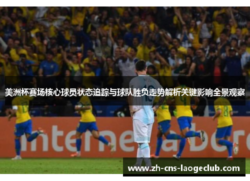 美洲杯赛场核心球员状态追踪与球队胜负走势解析关键影响全景观察