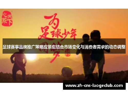 足球赛事品牌推广策略应紧密结合市场变化与消费者需求的动态调整
