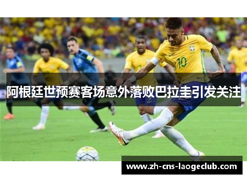 阿根廷世预赛客场意外落败巴拉圭引发关注 阿根廷世预赛客场意外落败巴拉圭引发关注