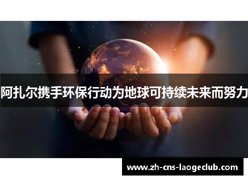 阿扎尔携手环保行动为地球可持续未来而努力 阿扎尔携手环保行动为地球可持续未来而努力
