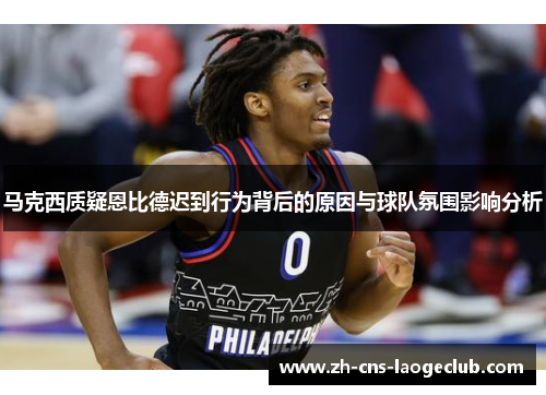 马克西质疑恩比德迟到行为背后的原因与球队氛围影响分析